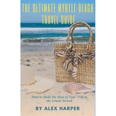 The Ultimate Myrtle Beach Travel Guide: How to Make the Most of Your Trip to the Grand Strand