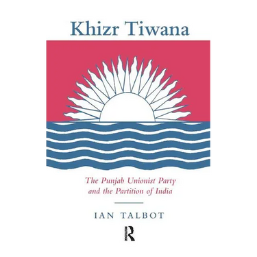 Khizr Tiwana, the Punjab Unionist Party and the Partition of India