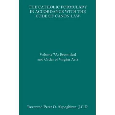 The Catholic Formulary in Accordance with the Code of Canon Law: Volume 7A: Eremitical and Order of Virgins Acts
