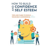 How To Build Confidence And Self Esteem: Tips And Tasks To Build Your Self-Confidence: How To Boost Your Self-Esteem And Confidence