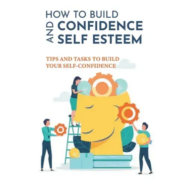 How To Build Confidence And Self Esteem: Tips And Tasks To Build Your Self-Confidence: How To Boost Your Self-Esteem And Confidence