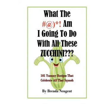 What The #@)*! Am I Going To Do With All These Zucchini: 101 Yummy Recipes That Celebrate All That Squash