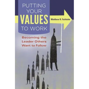 Putting Your Values to Work: Becoming the Leader Others Want to Follow