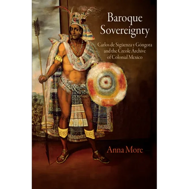 Baroque Sovereignty: Carlos de Sigüenza Y Góngora and the Creole Archive of Colonial Mexico
