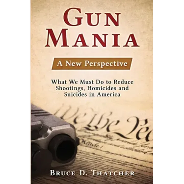 Gun Mania: A New Perspective - What We Must Do to Reduce Shootings, Homicides and Suicides in America