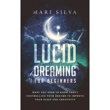 Lucid Dreaming for Beginners: What You Need to Know About Controlling Your Dreams to Improve Your Sleep and Creativity