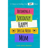 Becoming a Seriously Happy Special Needs Mom: 21 Steps to Finding Your Happy Place