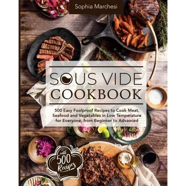 Sous Vide Cookbook: 500 Easy Foolproof Recipes to Cook Meat, Seafood and Vegetables in Low Temperature for Everyone, from Beginner to Advanced