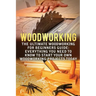 Woodworking: The Ultimate Woodworking For Beginners Guide: Everything You Need To Know To Start Your Own Woodworking Projects Today