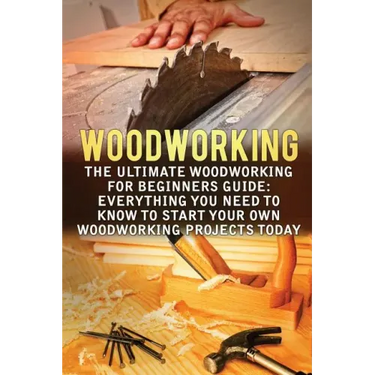 Woodworking: The Ultimate Woodworking For Beginners Guide: Everything You Need To Know To Start Your Own Woodworking Projects Today