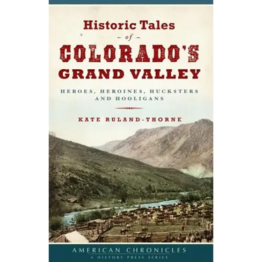 Historic Tales of Colorado's Grand Valley: Heroes, Heroines, Hucksters and Hooligans