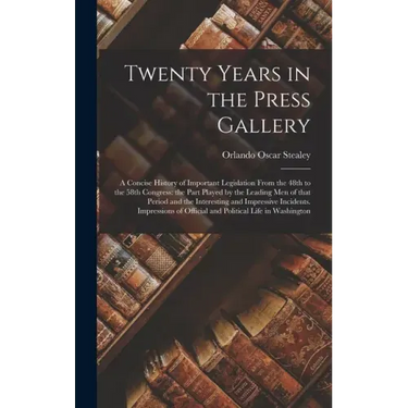 Twenty Years in the Press Gallery; a Concise History of Important Legislation From the 48th to the 58th Congress: the Part Played by the Leading Men o