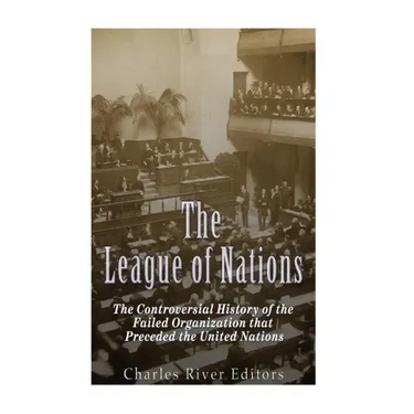 The League of Nations: The Controversial History of the Failed Organization that Preceded the United Nations
