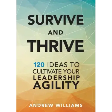 Survive and Thrive: 120 Ideas to Cultivate Your Leadership Agility