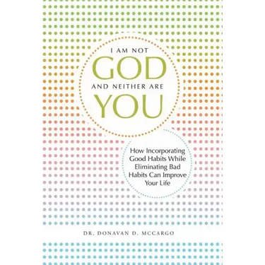 I Am Not God and Neither Are You: How Incorporating Good Habits While Eliminating Bad Habits Can Improve Your Life