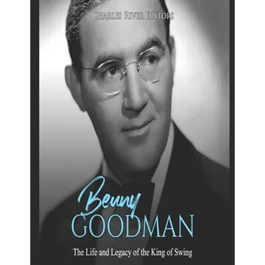Benny Goodman: The Life and Legacy of the King of Swing