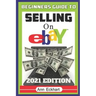 Beginner's Guide To Selling On Ebay 2021 Edition: The Ultimate Reselling Guide for How To Source, List & Ship Items for Profit Online