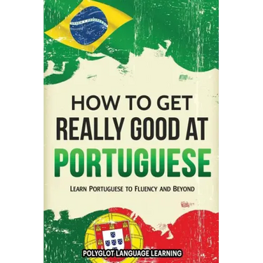 How to Get Really Good at Portuguese: Learn Portuguese to Fluency and Beyond