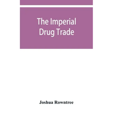The imperial drug trade: a re-statement of the opium question, in the light of recent evidence and new developments in the East