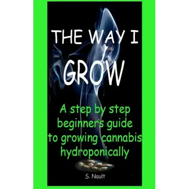 The Way I Grow: A step by step beginner's guide to growing Cannabis hydroponically