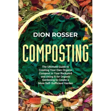 Composting: The Ultimate Guide to Creating Your Own Organic Compost in Your Backyard and Using It for Organic Gardening to Create