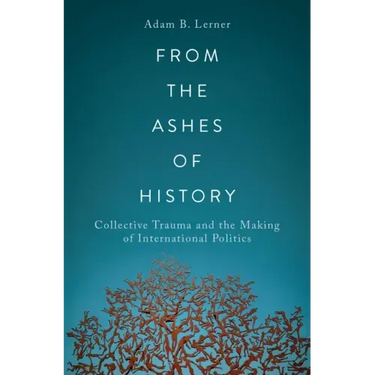 From the Ashes of History: Collective Trauma and the Making of International Politics