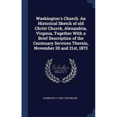 Washington's Church. An Historical Sketch of old Christ Church, Alexandria, Virginia, Together With a Brief Description of the Centenary Services Ther