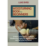 Woodturning Book for Beginners: A Wood Turner Guide to Crafting 15 Woodturning Projects Plus Woodturning Tools and Tips to Get You Started