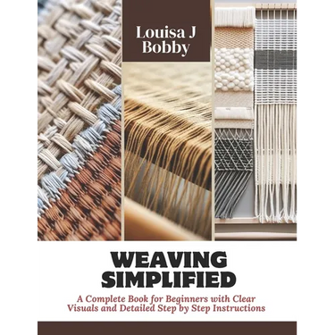 Weaving Simplified: A Complete Book for Beginners with Clear Visuals and Detailed Step by Step Instructions