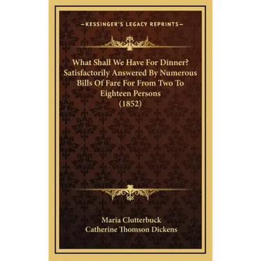 What Shall We Have For Dinner? Satisfactorily Answered By Numerous Bills Of Fare For From Two To Eighteen Persons (1852)
