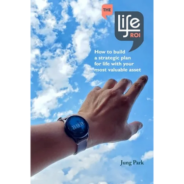 The Life ROI: How to build a strategic plan for life with your most valuable asset