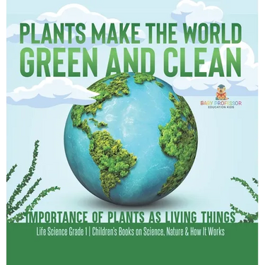 Plants Make the World Green and Clean Importance of Plants as Living Things Life Science Grade 1 Children's Books on Science, Nature & How It Works