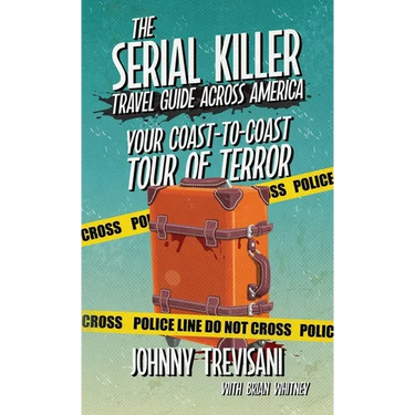 The Serial Killer Travel Guide Across America: Your Coast-To-Coast Tour Of Terror