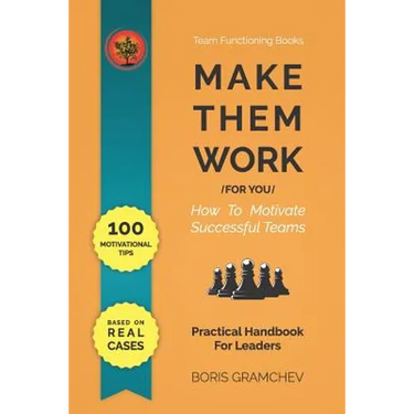 Make Them Work (for You): How To Motivate Successful Teams - 100 Motivational Tips Based on Real Cases