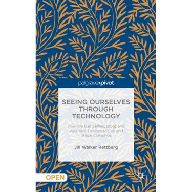 Seeing Ourselves Through Technology: How We Use Selfies, Blogs and Wearable Devices to See and Shape Ourselves