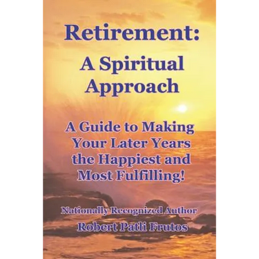 Retirement A Spiritual Approach: A Giude to Making Your Later Years the Happiest and Most Fulfilling!