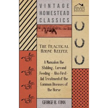 The Practical Horse Keeper - A Manual On The Stabling, Care And Feeding - Also First-Aid Treatment Of The Common Diseases Of The Horse