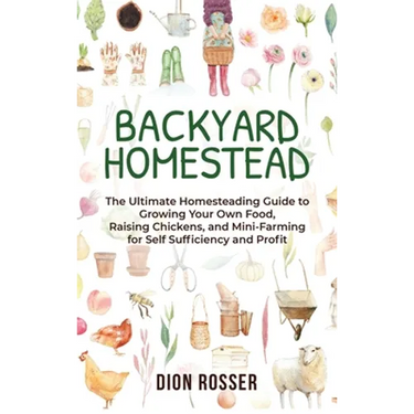 Backyard Homestead: The Ultimate Homesteading Guide to Growing Your Own Food, Raising Chickens, and Mini-Farming for Self Sufficiency and Profit