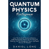 Quantum Physics: Learn The Secrets Of Quantum Mechanics, Understand Essential Theories Like The Theory Of Relativity, And The Entanglement Theory, And