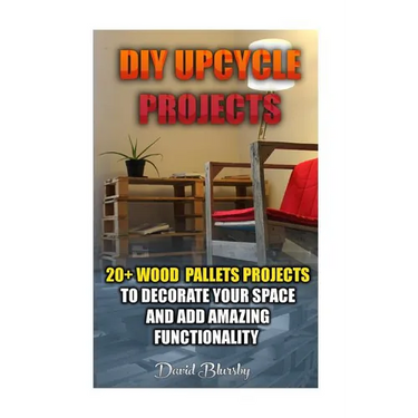 DIY Upcycle Projects: 20+ Wood Pallets Projects to Decorate Your Space & Add Amazing Functionality: (DIY Wood Pallet Projects, DIY Pallete P