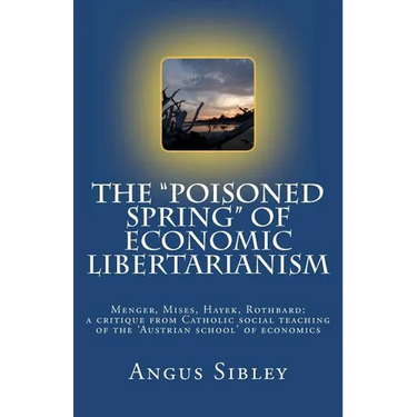 The "Poisoned Spring" of Economic Libertarianism: Menger, Mises, Hayek, Rothbard: a critique from Catholic social teaching of the 'Austrian school' of