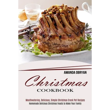 Christmas Cookbook: Mouthwatering, Delicious, Simple Christmas Crock Pot Recipes (Homemade Delicious Christmas Feasts to Make Your Family)