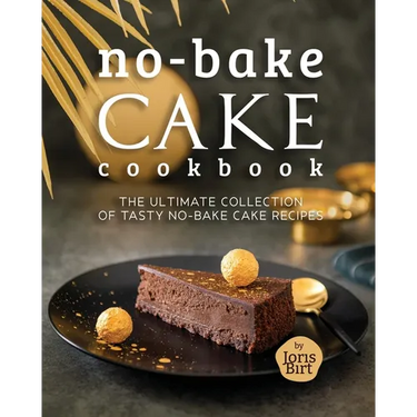 No-Bake Cake Cookbook: The Ultimate Collection of Tasty No-Bake Cake Recipes