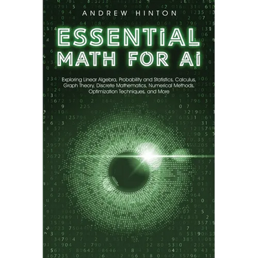 Essential Math for AI: Exploring Linear Algebra, Probability and Statistics, Calculus, Graph Theory, Discrete Mathematics, Numerical Methods, Optimiza