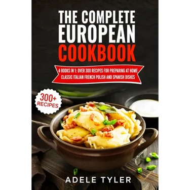 The Complete European Cookbook: 4 books in 1: Over 300 Recipes for Preparing At Home Classic Italian French Polish And Spanish Dishes