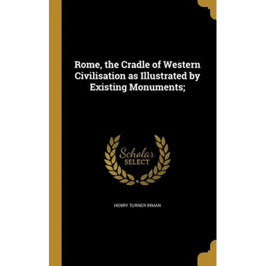 Rome, the Cradle of Western Civilisation as Illustrated by Existing Monuments;