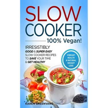 Slow Cooker - 100% VEGAN! - Irresistibly Good & Super Easy Slow Cooker Recipes to Save Your Time & Get Healthy