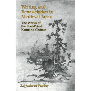Writing and Renunciation in Medieval Japan: The Works of the Poet-Priest Kamo No Chomei