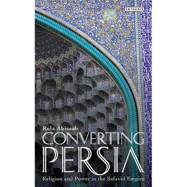 Converting Persia: Religion and Power in the Safavid Empire