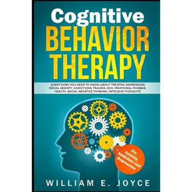 Cognitive Behavior Therapy for Anxiety, Addiction and Depression: Everything You Need to Know about Treating Depression, Social Anxiety, Addictions, O